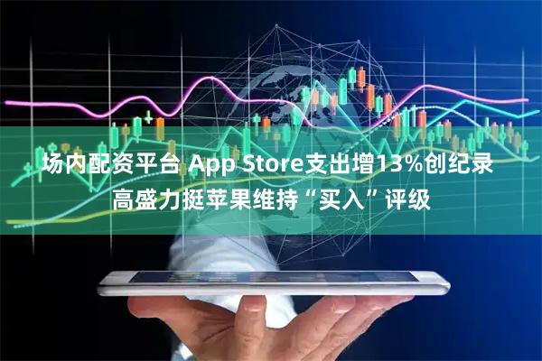 场内配资平台 App Store支出增13%创纪录 高盛力挺苹果维持“买入”评级