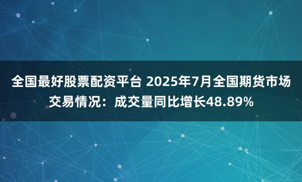 全国最好股票配资平台 2025年7月全国期货市场交易情况：成交量同比增长48.89%