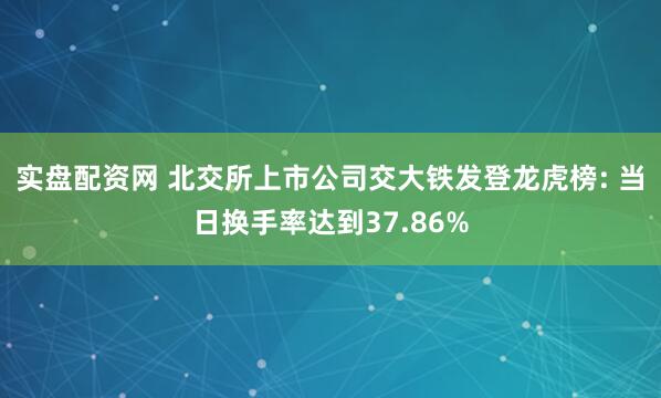 实盘配资网 北交所上市公司交大铁发登龙虎榜: 当日换手率达到37.86%
