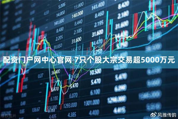 配资门户网中心官网 7只个股大宗交易超5000万元