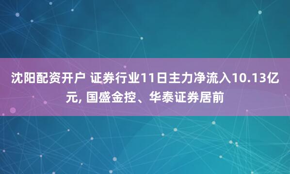 沈阳配资开户 证券行业11日主力净流入10.13亿元, 国盛金控、华泰证券居前