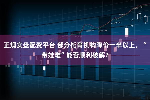 正规实盘配资平台 部分托育机构降价一半以上，“带娃难”能否顺利破解？