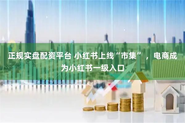 正规实盘配资平台 小红书上线“市集” ，电商成为小红书一级入口