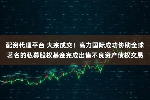 配资代理平台 大宗成交！高力国际成功协助全球著名的私募股权基金完成出售不良资产债权交易