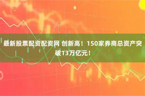 最新股票配资配资网 创新高！150家券商总资产突破13万亿元！