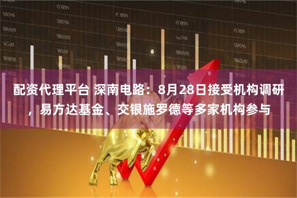 配资代理平台 深南电路：8月28日接受机构调研，易方达基金、交银施罗德等多家机构参与