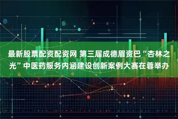 最新股票配资配资网 第三届成德眉资巴“杏林之光”中医药服务内涵建设创新案例大赛在蓉举办