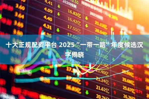 十大正规配资平台 2025“一带一路”年度候选汉字揭晓