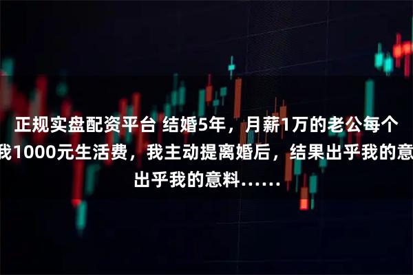 正规实盘配资平台 结婚5年，月薪1万的老公每个月就给我1000元生活费，我主动提离婚后，结果出乎我的意料……