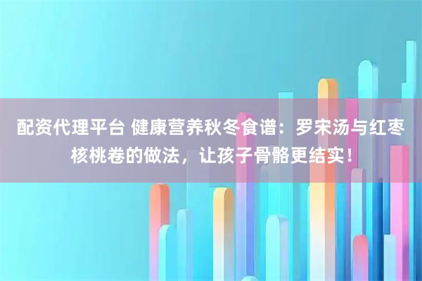 配资代理平台 健康营养秋冬食谱：罗宋汤与红枣核桃卷的做法，让孩子骨骼更结实！