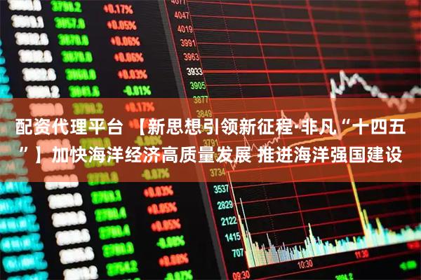 配资代理平台 【新思想引领新征程·非凡“十四五”】加快海洋经济高质量发展 推进海洋强国建设