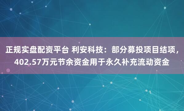 正规实盘配资平台 利安科技：部分募投项目结项，402.57万元节余资金用于永久补充流动资金