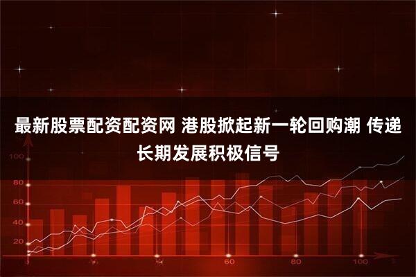 最新股票配资配资网 港股掀起新一轮回购潮 传递长期发展积极信号