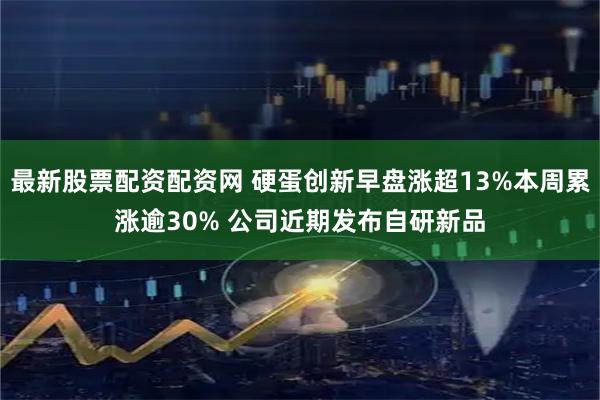 最新股票配资配资网 硬蛋创新早盘涨超13%本周累涨逾30% 公司近期发布自研新品