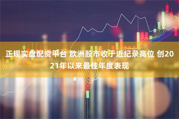 正规实盘配资平台 欧洲股市收于近纪录高位 创2021年以来最佳年度表现