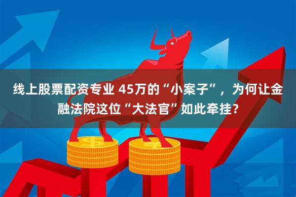 线上股票配资专业 45万的“小案子”，为何让金融法院这位“大法官”如此牵挂？