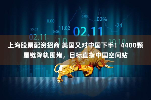 上海股票配资招商 美国又对中国下手！4400颗星链降轨围堵，目标直指中国空间站