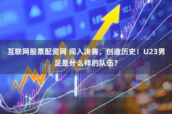 互联网股票配资网 闯入决赛，创造历史！U23男足是什么样的队伍？