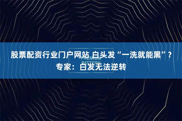股票配资行业门户网站 白头发“一洗就能黑”？专家：白发无法逆转
