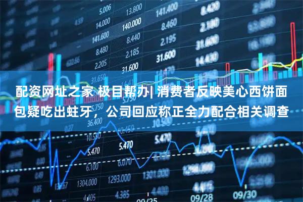 配资网址之家 极目帮办| 消费者反映美心西饼面包疑吃出蛀牙，公司回应称正全力配合相关调查