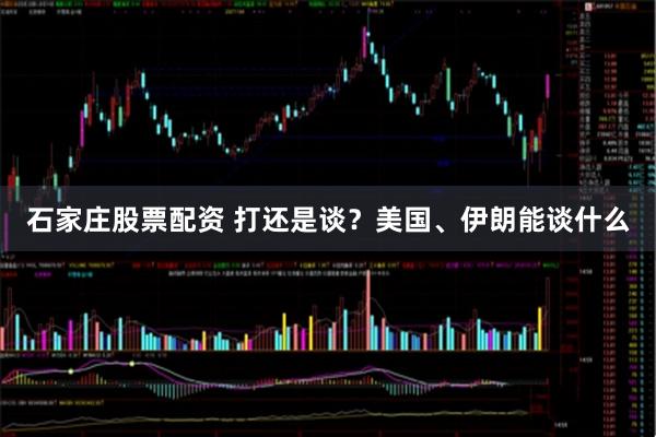 石家庄股票配资 打还是谈？美国、伊朗能谈什么