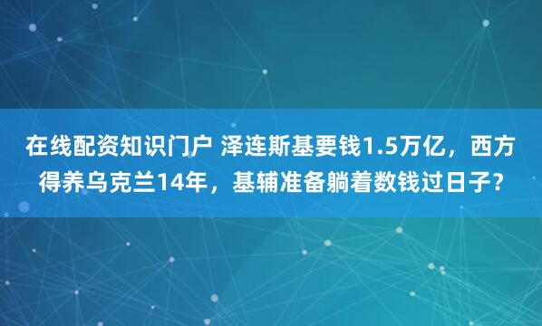 在线配资知识门户 泽连斯基要钱1.5万亿，西方得养乌克兰14年，基辅准备躺着数钱过日子？