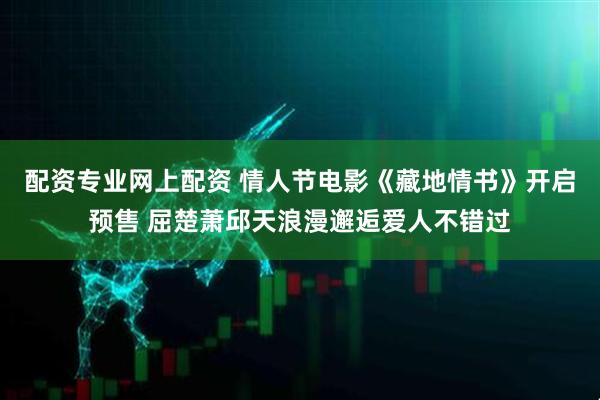 配资专业网上配资 情人节电影《藏地情书》开启预售 屈楚萧邱天浪漫邂逅爱人不错过