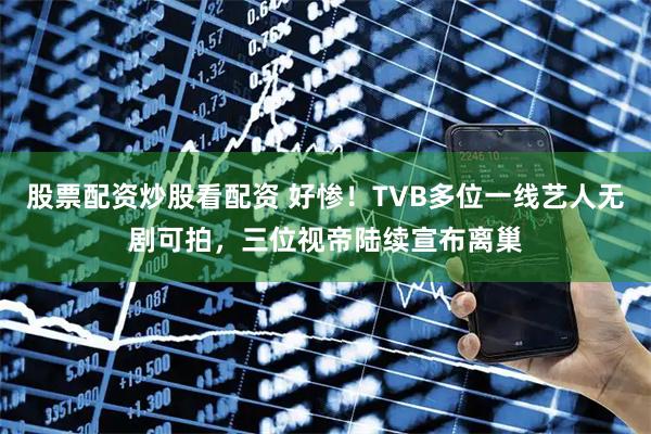 股票配资炒股看配资 好惨！TVB多位一线艺人无剧可拍，三位视帝陆续宣布离巢