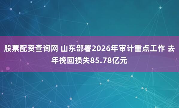 股票配资查询网 山东部署2026年审计重点工作 去年挽回损失85.78亿元