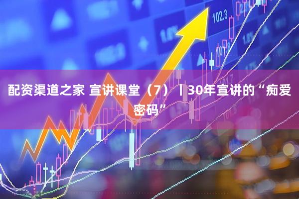 配资渠道之家 宣讲课堂（7）丨30年宣讲的“痴爱密码”