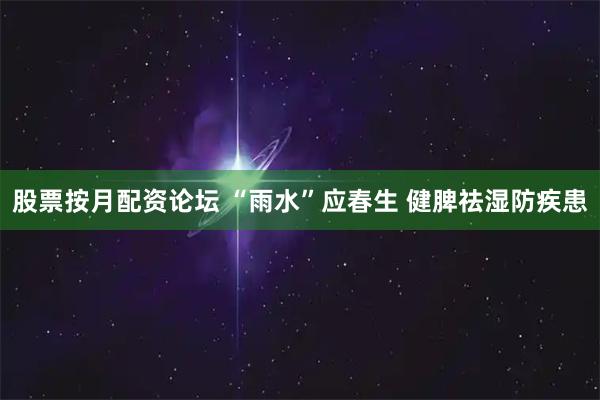 股票按月配资论坛 “雨水”应春生 健脾祛湿防疾患