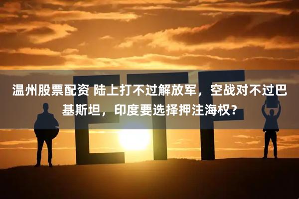 温州股票配资 陆上打不过解放军，空战对不过巴基斯坦，印度要选择押注海权？