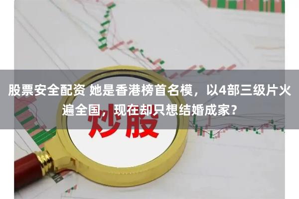 股票安全配资 她是香港榜首名模，以4部三级片火遍全国，现在却只想结婚成家？