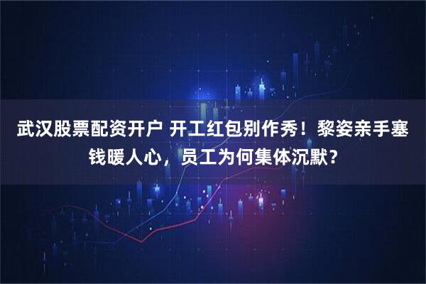 武汉股票配资开户 开工红包别作秀！黎姿亲手塞钱暖人心，员工为何集体沉默？