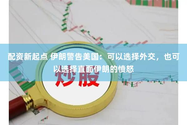 配资新起点 伊朗警告美国：可以选择外交，也可以选择直面伊朗的愤怒