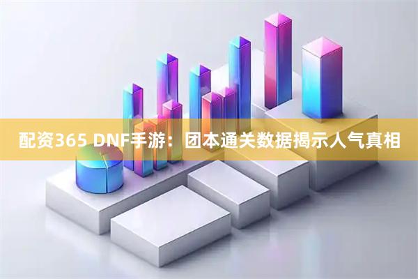 配资365 DNF手游：团本通关数据揭示人气真相