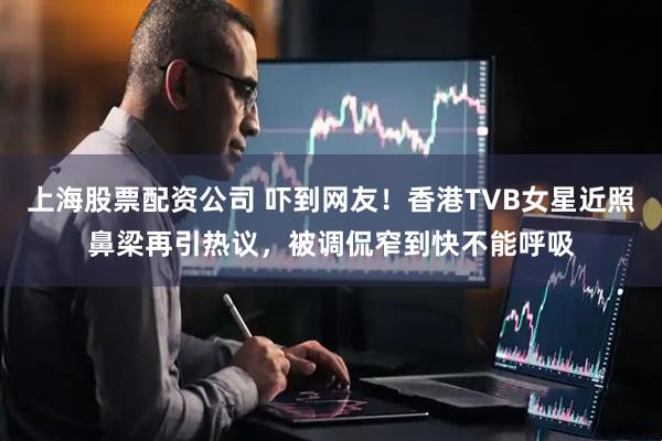 上海股票配资公司 吓到网友！香港TVB女星近照鼻梁再引热议，被调侃窄到快不能呼吸