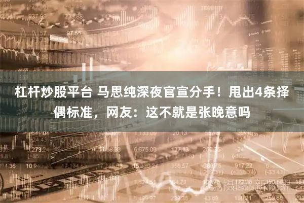 杠杆炒股平台 马思纯深夜官宣分手！甩出4条择偶标准，网友：这不就是张晚意吗