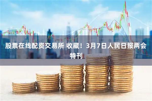 股票在线配资交易所 收藏！3月7日人民日报两会特刊