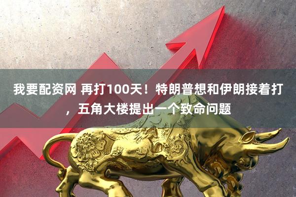 我要配资网 再打100天！特朗普想和伊朗接着打，五角大楼提出一个致命问题