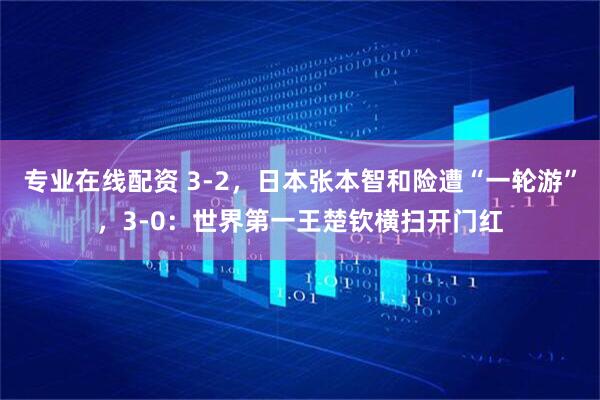专业在线配资 3-2，日本张本智和险遭“一轮游”，3-0：世界第一王楚钦横扫开门红