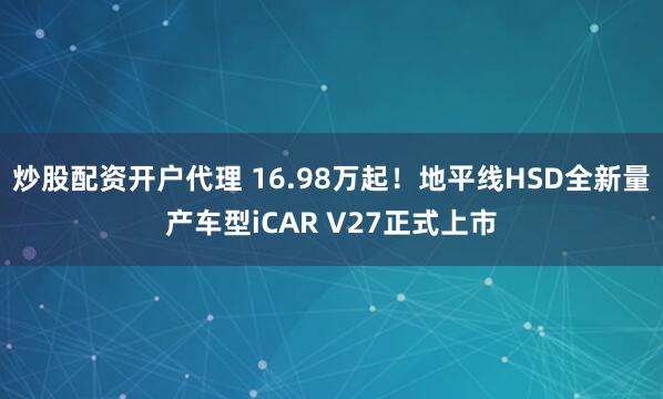 炒股配资开户代理 16.98万起！地平线HSD全新量产车型iCAR V27正式上市