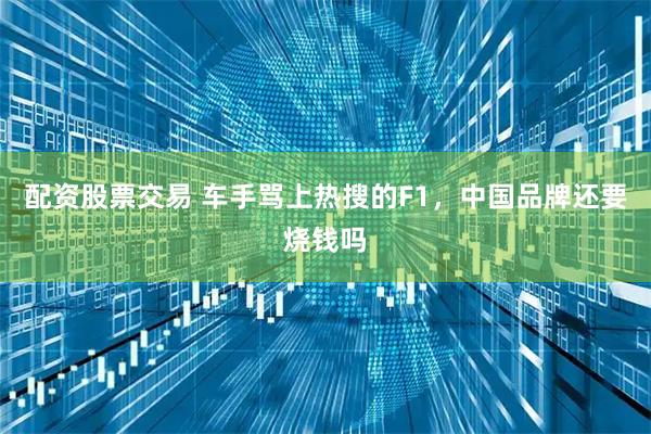 配资股票交易 车手骂上热搜的F1，中国品牌还要烧钱吗