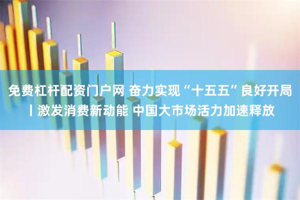 免费杠杆配资门户网 奋力实现“十五五”良好开局丨激发消费新动能 中国大市场活力加速释放