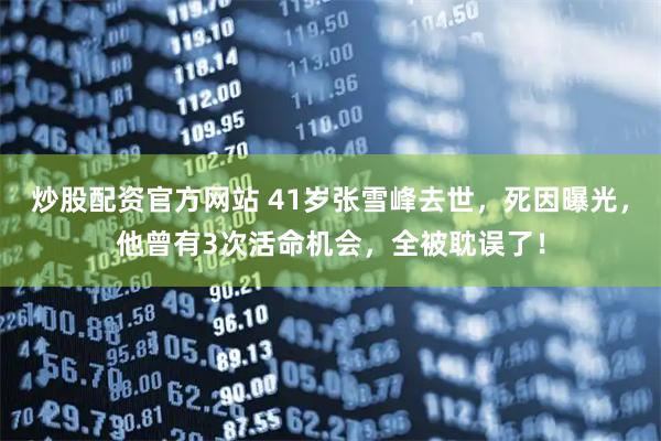 炒股配资官方网站 41岁张雪峰去世，死因曝光，他曾有3次活命机会，全被耽误了！