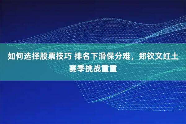 如何选择股票技巧 排名下滑保分难，郑钦文红土赛季挑战重重