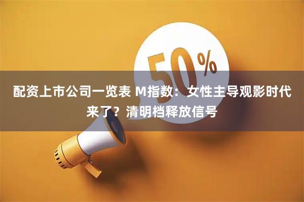 配资上市公司一览表 M指数：女性主导观影时代来了？清明档释放信号